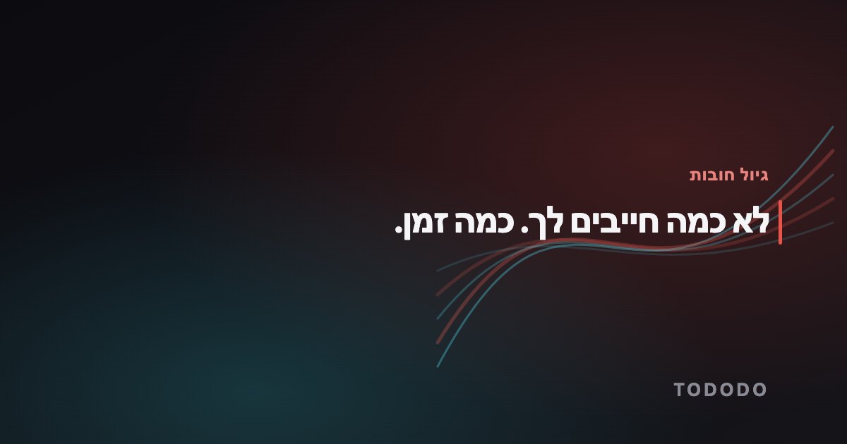 לא כמה חייבים לך. כמה זמן.