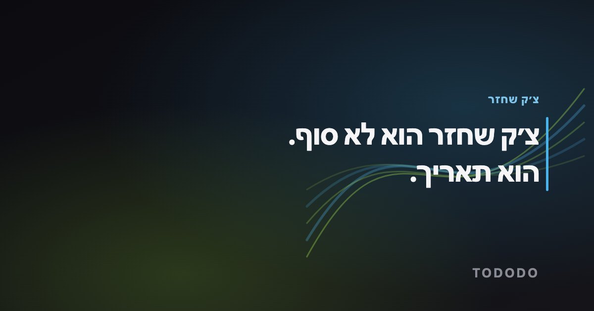 צ׳ק שחזר הוא לא סוף. הוא תאריך.