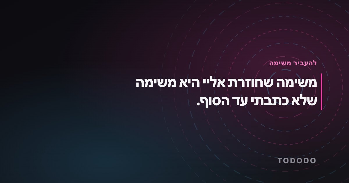 האצלת משימות — משימה שחוזרת אליי היא משימה שלא כתבתי עד הסוף.