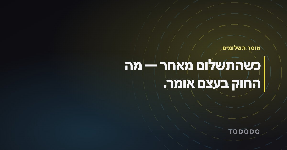 כשהתשלום מאחר — מה החוק בעצם אומר.