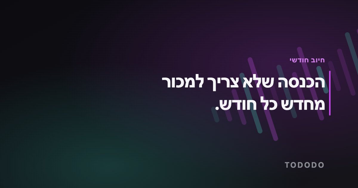 הכנסה שלא צריך למכור מחדש כל חודש.