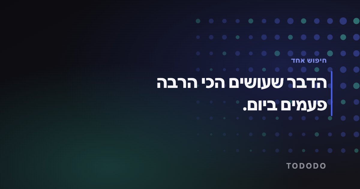 הדבר שעושים הכי הרבה פעמים ביום.
