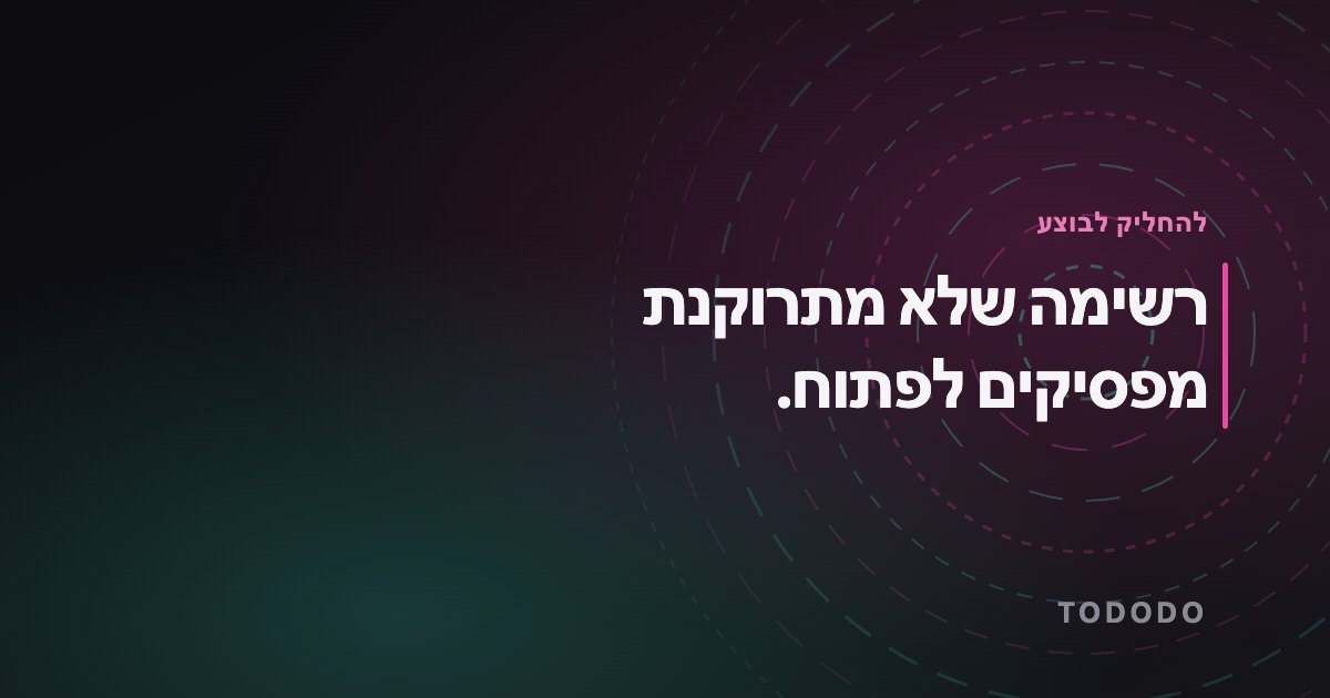 רשימה שלא מתרוקנת מפסיקים לפתוח.